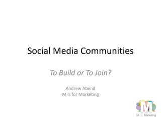 Social Media Communities To Build or To Join? Andrew Abend M is for Marketing 