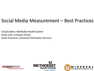 Social Media Measurement – Best Practices 
Claudia Bohn, Methodist Health System 
Sarah Lake, Emspace Group 
Jared Troutman, Universal Information Services 
 
