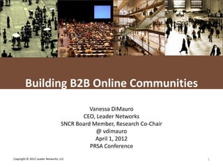 L E A D E R NETWORKS




        Building B2B Online Communities
                                            Vanessa DiMauro
                                         CEO, Leader Networks
                                  SNCR Board Member, Research Co-Chair
                                              @ vdimauro
                                              April 1, 2012
                                            PRSA Conference
Copyright © 2012 Leader Networks, LLC                                                   1
 