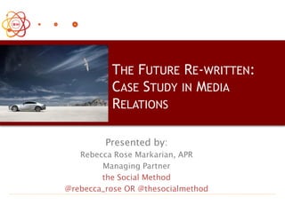THE FUTURE RE-WRITTEN:
CASE STUDY IN MEDIA
RELATIONS
Presented by:
Rebecca Rose Markarian, APR
Managing Partner
the Social Method
@rebecca_rose OR @thesocialmethod
 