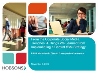 From the Corporate Social Media
Trenches: 4 Things We Learned from
Implementing a Central #SM Strategy
PRSA Mid-Atlantic District Chesapeake Conference



November 8, 2012
 