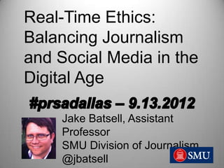 Real-Time Ethics:
Balancing Journalism
and Social Media in the
Digital Age

     Jake Batsell, Assistant
     Professor
     SMU Division of Journalism
     @jbatsell
 