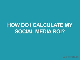 HOW DO I CALCULATE MY
SOCIAL MEDIA ROI?
 