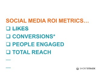SOCIAL MEDIA ROI METRICS…
 LIKES
 CONVERSIONS*
 PEOPLE ENGAGED
 TOTAL REACH
 