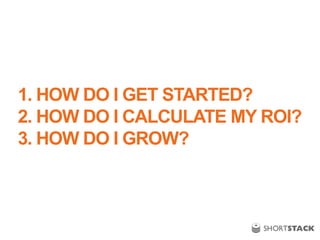 1. HOW DO I GET STARTED?
2. HOW DO I CALCULATE MY ROI?
3. HOW DO I GROW?
 