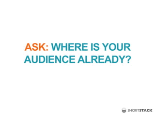ASK: WHERE IS YOUR
AUDIENCE ALREADY?
 