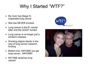 Why I Started “WTF?” <ul><li>My mom has Stage IV, inoperable lung cancer </li></ul><ul><li>She has NEVER smoked </li></ul>...