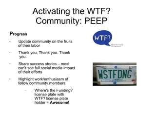 Activating the WTF? Community: PEEP <ul><li>P rogress </li></ul><ul><li>Update community on the fruits   of their labor </...