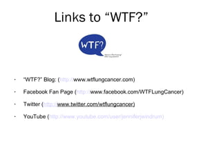 Links to “WTF?” <ul><li>“ WTF?” Blog: ( http:// www.wtflungcancer.com ) </li></ul><ul><li>Facebook Fan Page ( http:// www....
