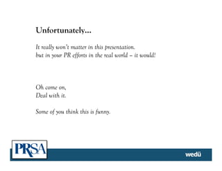 Unfortunately…
It really won’t matter in this presentation.
but in your PR efforts in the real world – it would!
Oh come on,
Deal with it.
Some of you think this is funny.
 