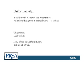 Unfortunately…
It really won’t matter in this presentation.
but in your PR efforts in the real world – it would!
Oh come on,
Deal with it.
Some of you think this is funny.
But not all of you.
 