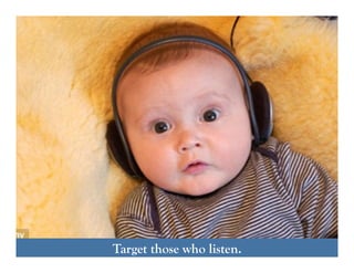 Anyone can do it.Target those who listen.
 