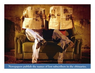 Anyone can do it.Newspapers publish the names of lost subscribers in the obituaries.
 