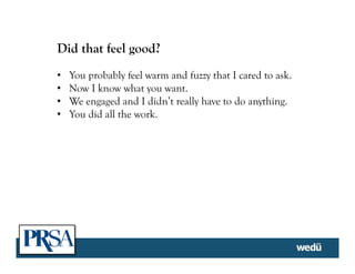 Did that feel good?
•  You probably feel warm and fuzzy that I cared to ask.
•  Now I know what you want.
•  We engaged and I didn’t really have to do anything.
•  You did all the work.
 