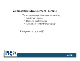 Comparative Measurement - Simple
•  Your campaign performance measuring:
•  Audience changes
•  Platform performance
•  Activation content (messaging)
Compared to yourself!
 