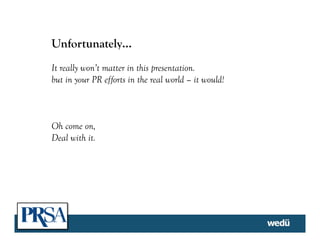 Unfortunately…
It really won’t matter in this presentation.
but in your PR efforts in the real world – it would!
Oh come on,
Deal with it.
 