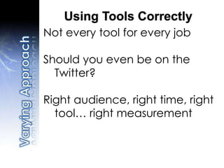 Not every tool for every job
Should you even be on the
Twitter?
Right audience, right time, right
tool… right measurement
Using Tools Correctly
 