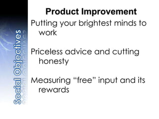 Putting your brightest minds to
work
Priceless advice and cutting
honesty
Measuring “free” input and its
rewards
Product Improvement
 