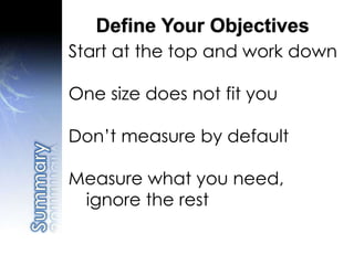 Start at the top and work down
One size does not fit you
Don’t measure by default
Measure what you need,
ignore the rest
Define Your Objectives
 