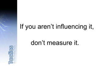 If you aren’t influencing it,
don’t measure it.
 