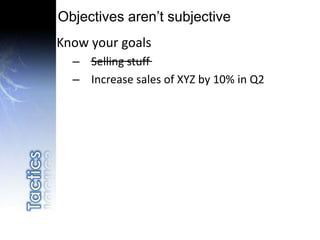 Objectives aren’t subjective
Know your goals
– Selling stuff
– Increase sales of XYZ by 10% in Q2
 