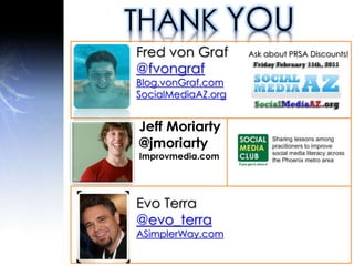 THANK YOU
Fred von Graf
@fvongraf
Blog.vonGraf.com
SocialMediaAZ.org
Ask about PRSA Discounts!
Jeff Moriarty
@jmoriarty
Improvmedia.com
Evo Terra
@evo_terra
ASimplerWay.com
 