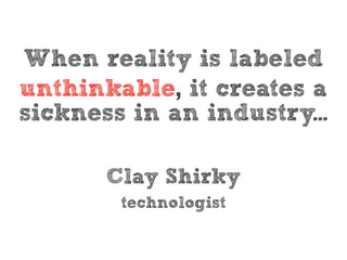 When reality is labeled
unthinkable, it creates a
sickness in an industry...

       Clay Shirky
        technologist
 