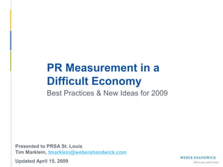 PR Measurement in a
                    Difficult Economy
                    Best Practices & New Ideas for 2009




 Presented to PRSA St. Louis
 Tim Marklein, tmarklein@webershandwick.com
Slide 1 -- October 31, 2009
 Updated April 15, 2009
 