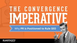 T H E C O N V E R G E N C E 
IMPERATIVE 
Why PR is Positioned to Rule SEO 
 