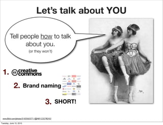 Let’s talk about YOU

         Tell people how to talk
                about you.
                          (or they won’t)




 1.
             2.          Brand naming

                                         3.       SHORT!

 www.ﬂickr.com/photos/51035655711@N01/23278242/

Tuesday, June 15, 2010
 