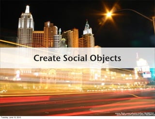 Create Social Objects




                                            www.flickr.com/photos/pilax/38289753
                                             www.flickr.com/photos/pilax/38289753
Tuesday, June 15, 2010
 