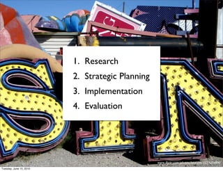 1. Research
                         2. Strategic Planning
                         3. Implementation
                         4. Evaluation




                                                 www.flickr.com/photos/lord-jim/3575274990
Tuesday, June 15, 2010
 