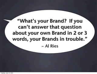 “What’s your Brand? If you
                      can’t answer that question
                    about your own Brand in 2 or 3
                    words, your Brands in trouble.”
                               ~ Al Ries




Tuesday, June 15, 2010
 