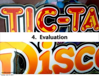 4. Evaluation




 www.ﬂickr.com/photos/lord-jim/3574452593
Tuesday, June 15, 2010
 