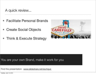 A quick review...

   • Facilitate Personal Brands

   • Create Social Objects

   • Think & Execute Strategy




You are your own Brand, make it work for you

Find this presentation: www.slideshare.net/eschipul
Tuesday, June 15, 2010
 