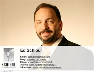 Ed Schipul
                         Email: eschipul@schipul.com
                         Blog: www.eschipul.com
                         Flickr: www.ﬂickr.com/eschipul
                         Twitter: www.twitter.com/eschipul
                         Slideshare: www.slideshare.net/eschipul
Tuesday, June 15, 2010
 