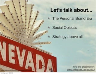 Let’s talk about...
                                                  ★ The Personal Brand Era

                                                  ★ Social Objects

                                                  ★ Strategy above all




                                                                  Find this presentation:
 www.ﬂickr.com/photos/mattcameasarat/3842296392              www.slideshare.net/eschipul
Tuesday, June 15, 2010
 