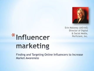 Erin Moloney (@ErinE)
                                             Director of Digital


*
                                                & Social Media,
                                                Perficient, Inc.




    Finding and Targeting Online Influencers to Increase
    Market Awareness
 