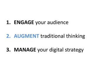 1. ENGAGE your audience
2. AUGMENT traditional thinking
3. MANAGE your digital strategy
 