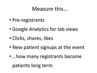 Measure this…
• Pre-registrants
• Google Analytics for tab views
• Clicks, shares, likes
• New patient signups at the event
• …how many registrants became
patients long term
 