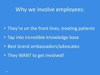 26
Why we involve employees:
• They’re on the front lines, treating patients
• Tap into incredible knowledge base
• Best brand ambassadors/advocates
• They WANT to get involved!
 