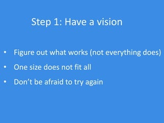 • Figure out what works (not everything does)
• One size does not fit all
• Don’t be afraid to try again
Step 1: Have a vision
 