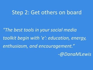 "The best tools in your social media
toolkit begin with 'e': education, energy,
enthusiasm, and encouragement.”
-@DanaMLewis
Step 2: Get others on board
 