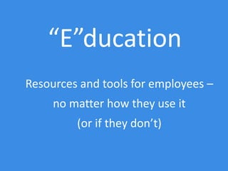 Resources and tools for employees –
no matter how they use it
(or if they don’t)
“E”ducation
 