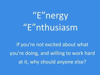 If you're not excited about what
you're doing, and willing to work hard
at it, why should anyone else?
“E”nergy
“E”nthusiasm
 