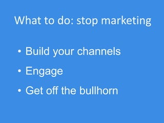 What to do: stop marketing
• Build your channels
• Engage
• Get off the bullhorn
 