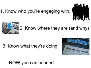 1. Know who you’re engaging with.
2. Know where they are (and why)
3. Know what they’re doing.
NOW you can connect.
 