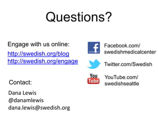 Questions?
Dana Lewis
@danamlewis
dana.lewis@swedish.org
Engage with us online:
http://swedish.org/blog
http://swedish.org/engage
Contact:
Facebook.com/
swedishmedicalcenter
Twitter.com/Swedish
YouTube.com/
swedishseattle
 