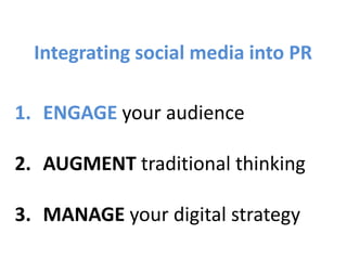 Integrating social media into PR
1. ENGAGE your audience
2. AUGMENT traditional thinking
3. MANAGE your digital strategy
 