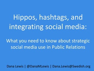 Hippos, hashtags, and
integrating social media:
What you need to know about strategic
social media use in Public Relations
Dana Lewis | @DanaMLewis | Dana.Lewis@Swedish.org
 